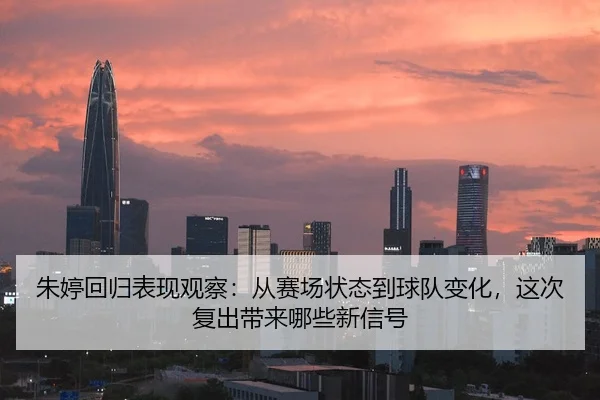 朱婷回归表现观察：从赛场状态到球队变化，这次复出带来哪些新信号