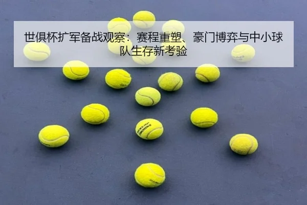 世俱杯扩军备战观察：赛程重塑、豪门博弈与中小球队生存新考验